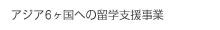 アジア6ヶ国への留学支援事業